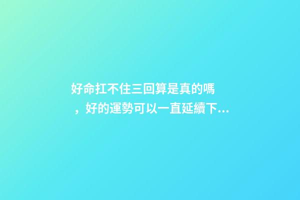 好命扛不住三回算是真的嗎，好的運勢可以一直延續下去嗎